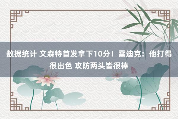 数据统计 文森特首发拿下10分！雷迪克：他打得很出色 攻防两头皆很棒