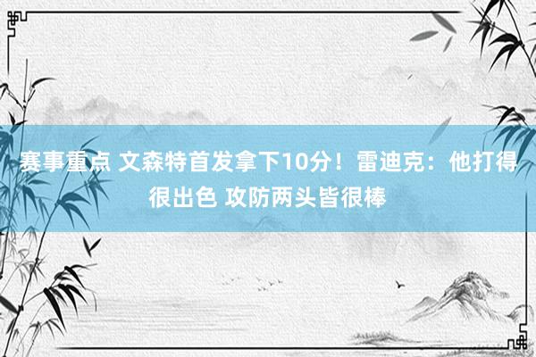 赛事重点 文森特首发拿下10分！雷迪克：他打得很出色 攻防两头皆很棒