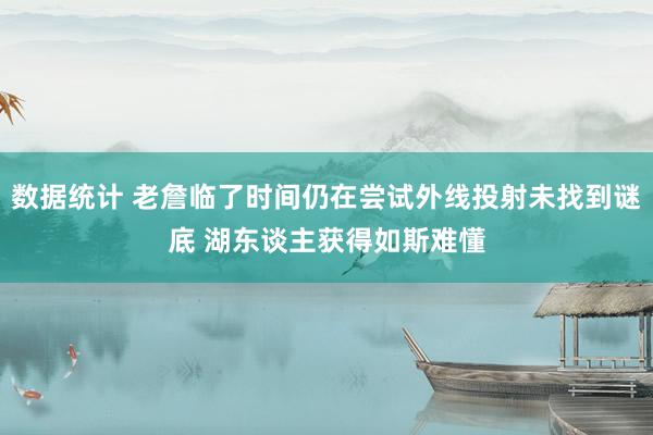 数据统计 老詹临了时间仍在尝试外线投射未找到谜底 湖东谈主获得如斯难懂