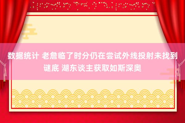 数据统计 老詹临了时分仍在尝试外线投射未找到谜底 湖东谈主获取如斯深奥