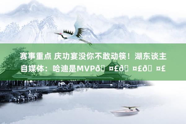 赛事重点 庆功宴没你不敢动筷！湖东谈主自媒体：哈迪是MVP🤣🤣🤣