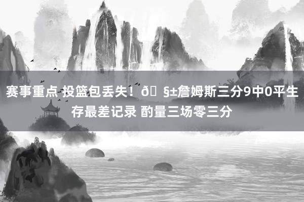 赛事重点 投篮包丢失！🧱詹姆斯三分9中0平生存最差记录 酌量三场零三分