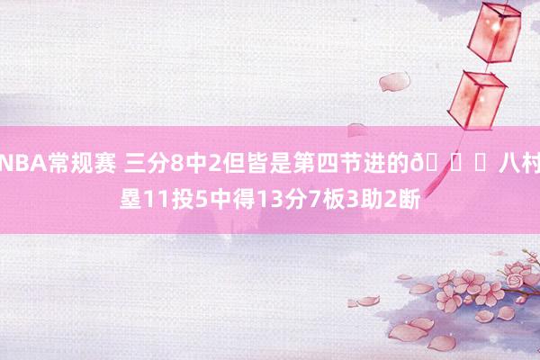 NBA常规赛 三分8中2但皆是第四节进的😈八村塁11投5中得13分7板3助2断