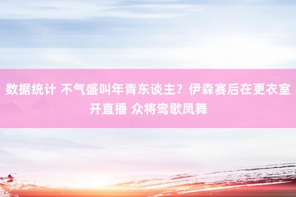 数据统计 不气盛叫年青东谈主？伊森赛后在更衣室开直播 众将鸾歌凤舞