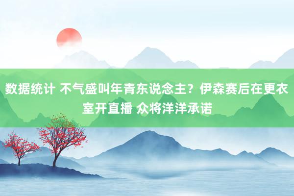 数据统计 不气盛叫年青东说念主？伊森赛后在更衣室开直播 众将洋洋承诺