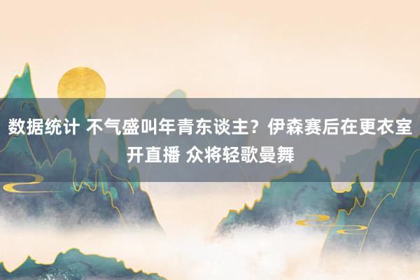 数据统计 不气盛叫年青东谈主？伊森赛后在更衣室开直播 众将轻歌曼舞