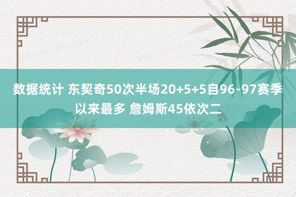 数据统计 东契奇50次半场20+5+5自96-97赛季以来最多 詹姆斯45依次二