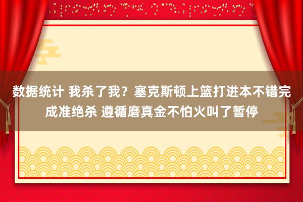 数据统计 我杀了我？塞克斯顿上篮打进本不错完成准绝杀 遵循磨真金不怕火叫了暂停