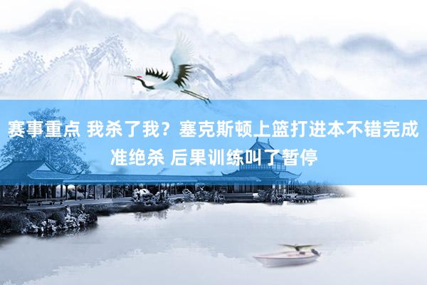 赛事重点 我杀了我？塞克斯顿上篮打进本不错完成准绝杀 后果训练叫了暂停