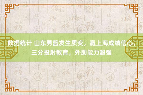 数据统计 山东男篮发生质变，赢上海成绩信心，三分投射教育，外助能力超强