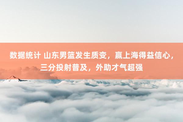 数据统计 山东男篮发生质变，赢上海得益信心，三分投射普及，外助才气超强