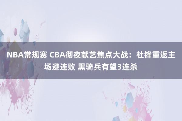 NBA常规赛 CBA彻夜献艺焦点大战：杜锋重返主场避连败 黑骑兵有望3连杀