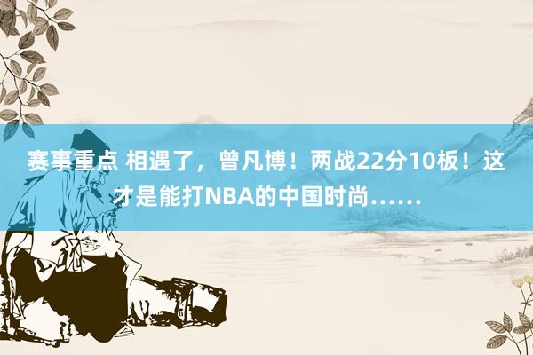 赛事重点 相遇了，曾凡博！两战22分10板！这才是能打NBA的中国时尚……