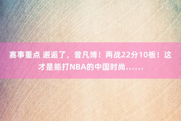 赛事重点 邂逅了，曾凡博！两战22分10板！这才是能打NBA的中国时尚……