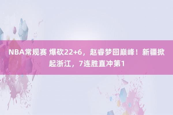 NBA常规赛 爆砍22+6，赵睿梦回巅峰！新疆掀起浙江，7连胜直冲第1