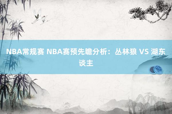 NBA常规赛 NBA赛预先瞻分析：丛林狼 VS 湖东谈主