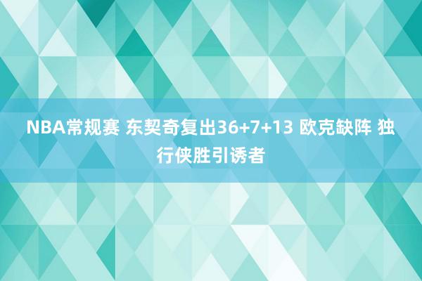 NBA常规赛 东契奇复出36+7+13 欧克缺阵 独行侠胜引诱者