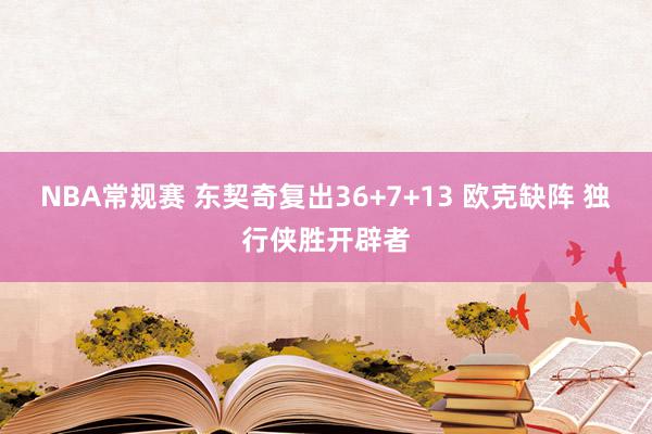 NBA常规赛 东契奇复出36+7+13 欧克缺阵 独行侠胜开辟者