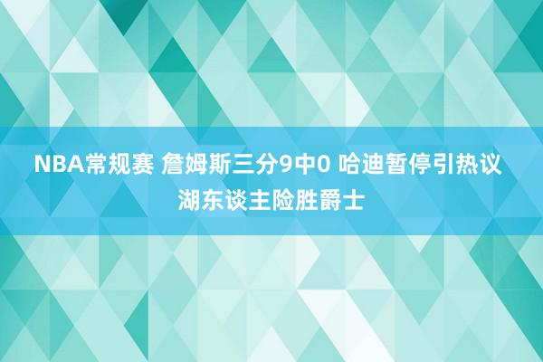 NBA常规赛 詹姆斯三分9中0 哈迪暂停引热议 湖东谈主险胜爵士