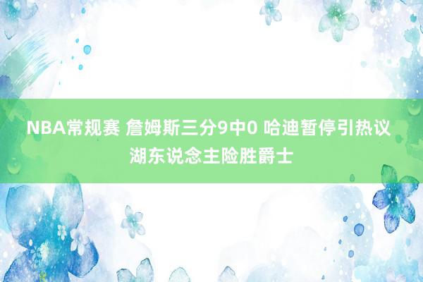 NBA常规赛 詹姆斯三分9中0 哈迪暂停引热议 湖东说念主险胜爵士