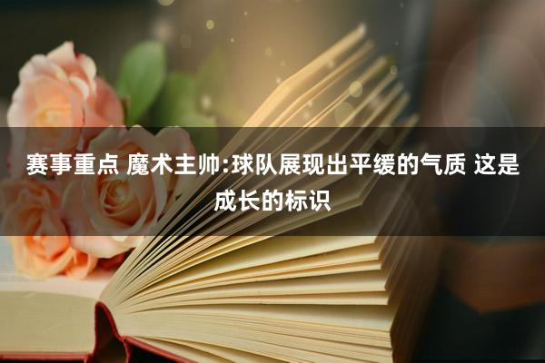 赛事重点 魔术主帅:球队展现出平缓的气质 这是成长的标识