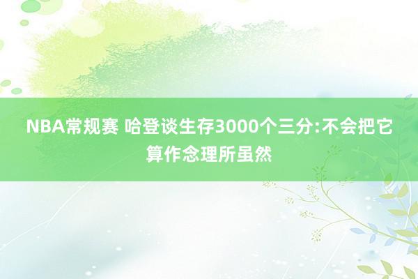 NBA常规赛 哈登谈生存3000个三分:不会把它算作念理所虽然