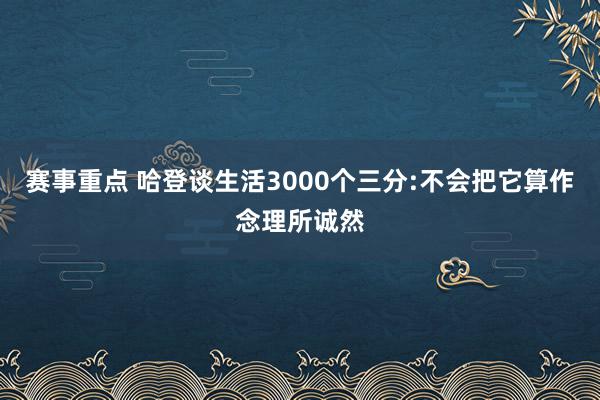 赛事重点 哈登谈生活3000个三分:不会把它算作念理所诚然