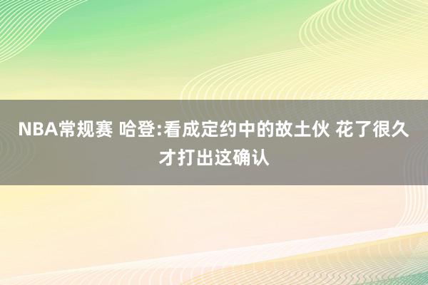 NBA常规赛 哈登:看成定约中的故土伙 花了很久才打出这确认