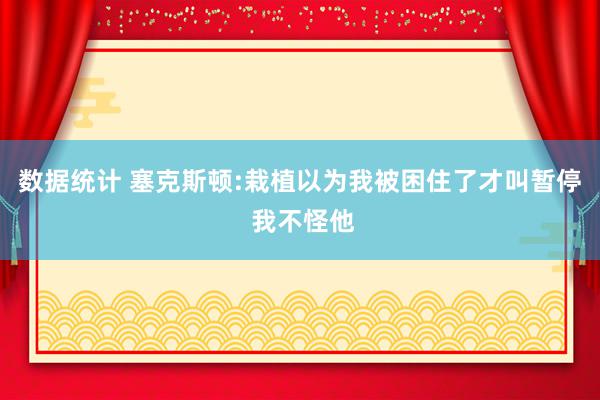 数据统计 塞克斯顿:栽植以为我被困住了才叫暂停 我不怪他