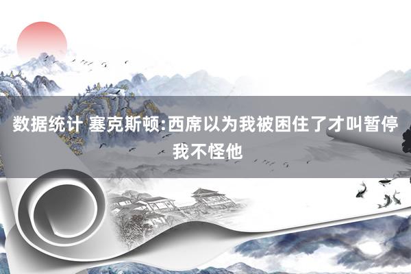 数据统计 塞克斯顿:西席以为我被困住了才叫暂停 我不怪他