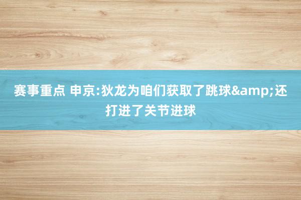 赛事重点 申京:狄龙为咱们获取了跳球&还打进了关节进球