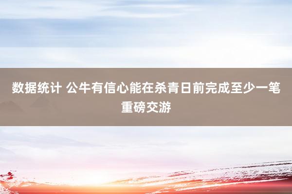 数据统计 公牛有信心能在杀青日前完成至少一笔重磅交游