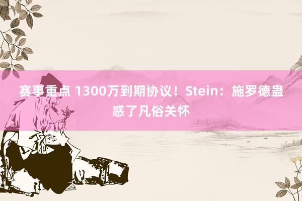 赛事重点 1300万到期协议！Stein：施罗德蛊惑了凡俗关怀