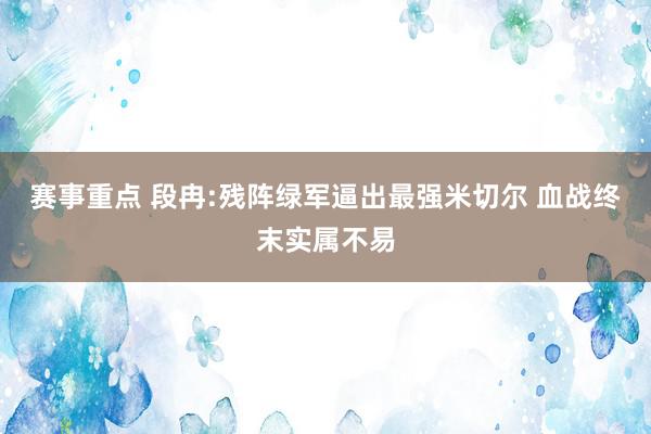 赛事重点 段冉:残阵绿军逼出最强米切尔 血战终末实属不易