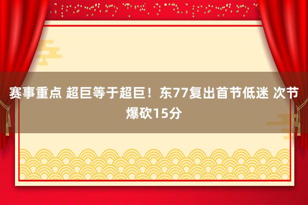 赛事重点 超巨等于超巨！东77复出首节低迷 次节爆砍15分