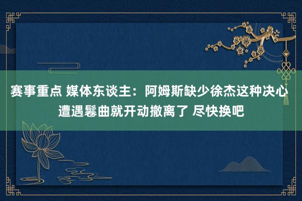 赛事重点 媒体东谈主：阿姆斯缺少徐杰这种决心 遭遇鬈曲就开动撤离了 尽快换吧