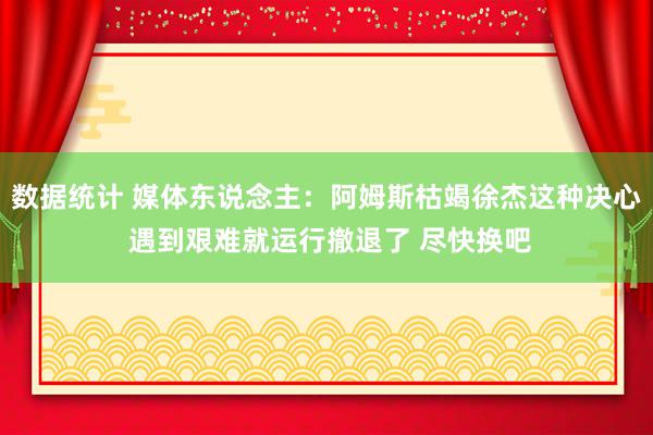 数据统计 媒体东说念主：阿姆斯枯竭徐杰这种决心 遇到艰难就运行撤退了 尽快换吧