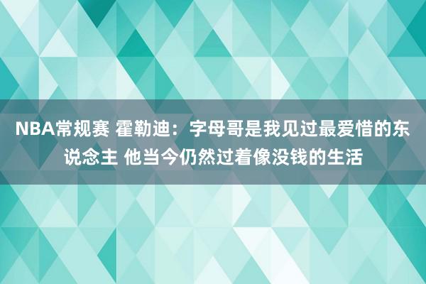 NBA常规赛 霍勒迪：字母哥是我见过最爱惜的东说念主 他当今仍然过着像没钱的生活