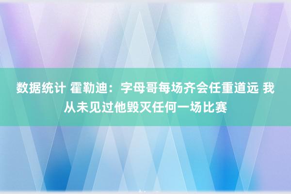 数据统计 霍勒迪：字母哥每场齐会任重道远 我从未见过他毁灭任何一场比赛