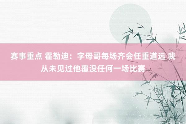 赛事重点 霍勒迪：字母哥每场齐会任重道远 我从未见过他覆没任何一场比赛