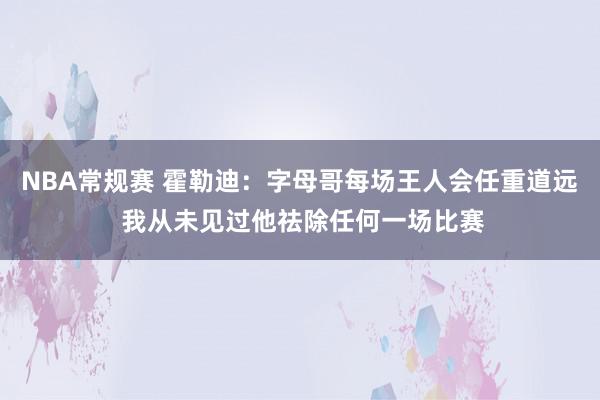 NBA常规赛 霍勒迪：字母哥每场王人会任重道远 我从未见过他祛除任何一场比赛