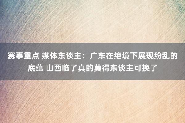 赛事重点 媒体东谈主：广东在绝境下展现纷乱的底蕴 山西临了真的莫得东谈主可换了