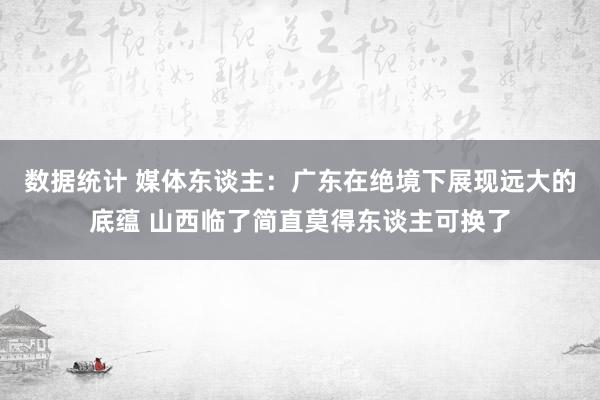 数据统计 媒体东谈主：广东在绝境下展现远大的底蕴 山西临了简直莫得东谈主可换了