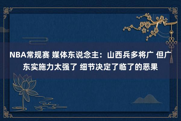 NBA常规赛 媒体东说念主：山西兵多将广 但广东实施力太强了 细节决定了临了的恶果