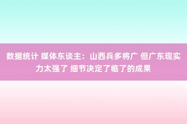 数据统计 媒体东谈主：山西兵多将广 但广东现实力太强了 细节决定了临了的成果