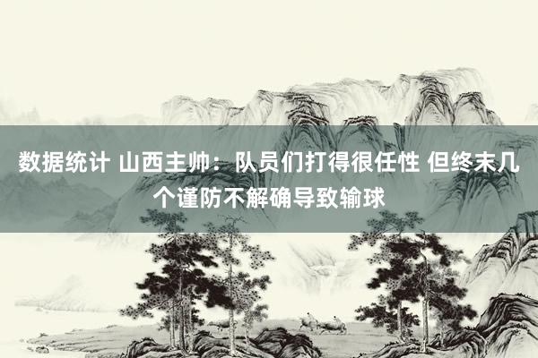 数据统计 山西主帅：队员们打得很任性 但终末几个谨防不解确导致输球