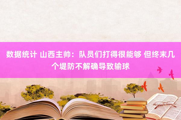 数据统计 山西主帅：队员们打得很能够 但终末几个堤防不解确导致输球