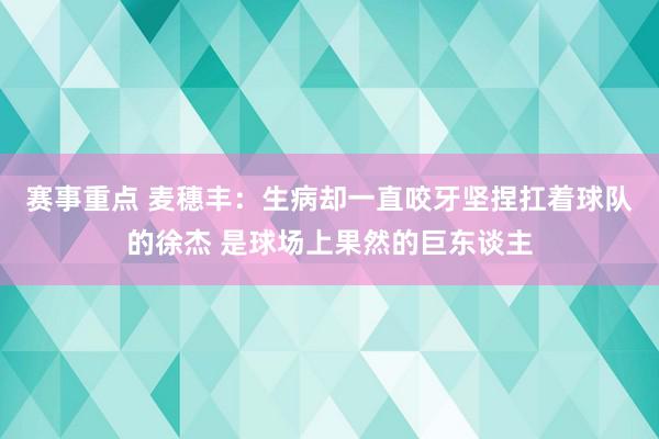 赛事重点 麦穗丰：生病却一直咬牙坚捏扛着球队的徐杰 是球场上果然的巨东谈主