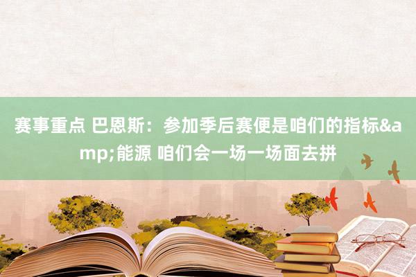 赛事重点 巴恩斯：参加季后赛便是咱们的指标&能源 咱们会一场一场面去拼