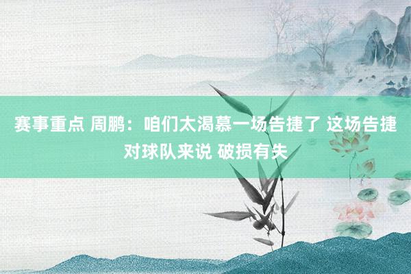 赛事重点 周鹏：咱们太渴慕一场告捷了 这场告捷对球队来说 破损有失